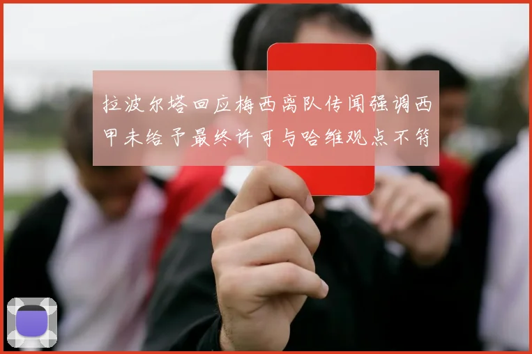 拉波尔塔回应梅西离队传闻强调西甲未给予最终许可与哈维观点不符
