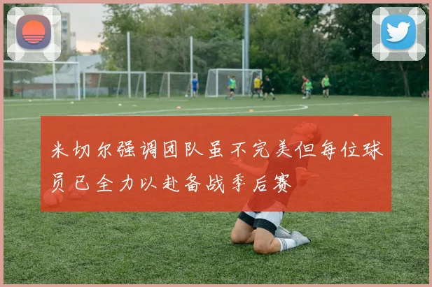 米切尔强调团队虽不完美但每位球员已全力以赴备战季后赛