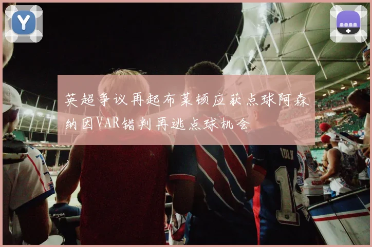 英超争议再起布莱顿应获点球阿森纳因VAR错判再逃点球机会