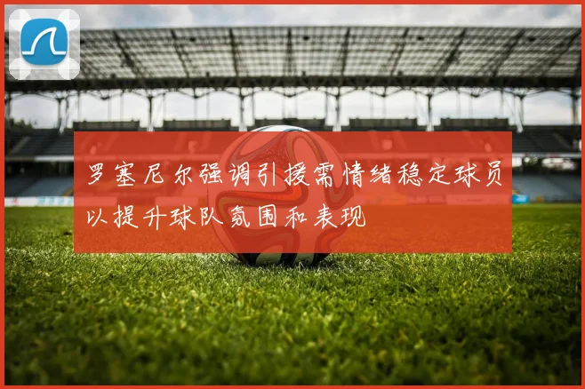 罗塞尼尔强调引援需情绪稳定球员以提升球队氛围和表现