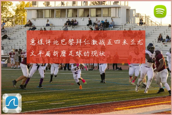 意媒评论巴黎拜仁激战五四米兰尤文平局折磨足球的现状