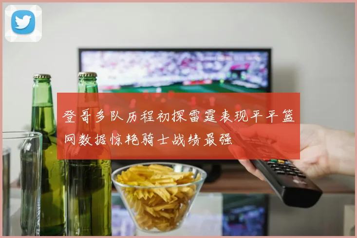 登哥多队历程初探雷霆表现平平篮网数据惊艳骑士战绩最强